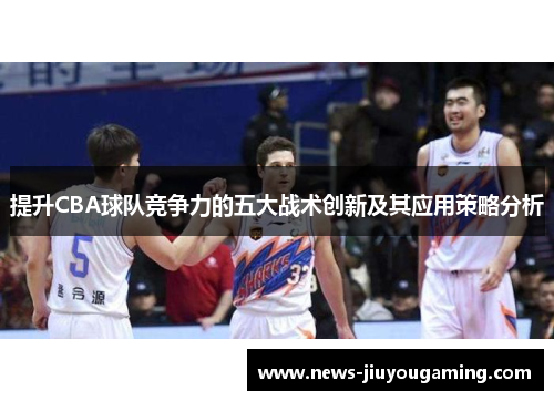 提升CBA球队竞争力的五大战术创新及其应用策略分析