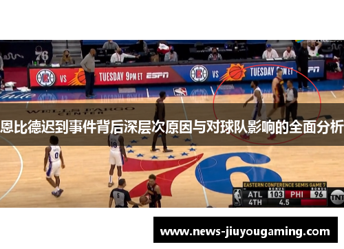 恩比德迟到事件背后深层次原因与对球队影响的全面分析