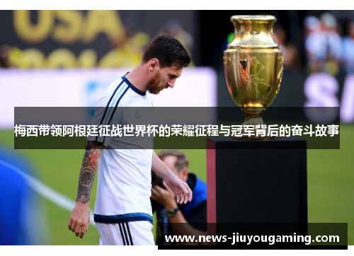 梅西带领阿根廷征战世界杯的荣耀征程与冠军背后的奋斗故事