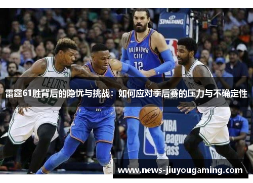 雷霆61胜背后的隐忧与挑战：如何应对季后赛的压力与不确定性